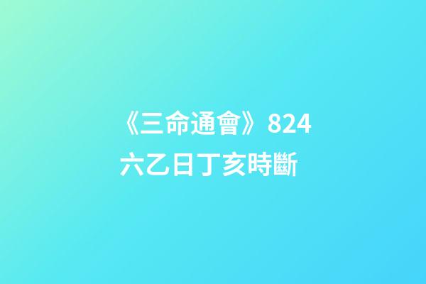 《三命通會》8.24 六乙日丁亥時斷